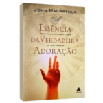 Livro A Essência Da Verdadeira Adoração - John MacArthur